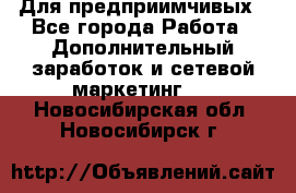 Для предприимчивых - Все города Работа » Дополнительный заработок и сетевой маркетинг   . Новосибирская обл.,Новосибирск г.